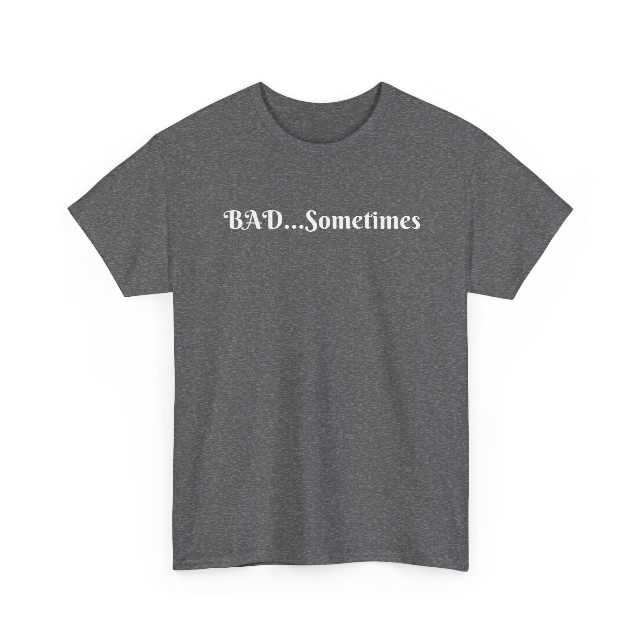 BAD...Sometimes Classic Tee