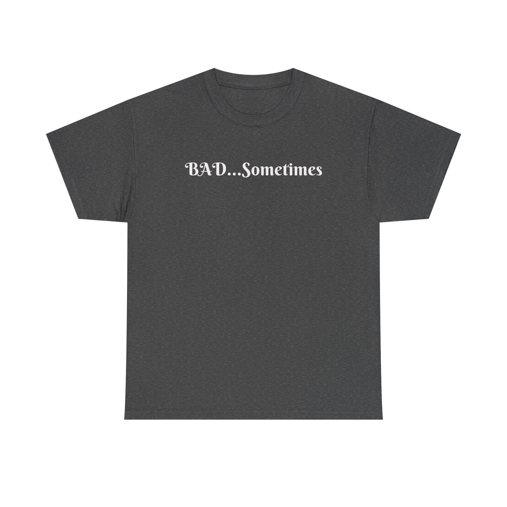 BAD...Sometimes Classic Tee