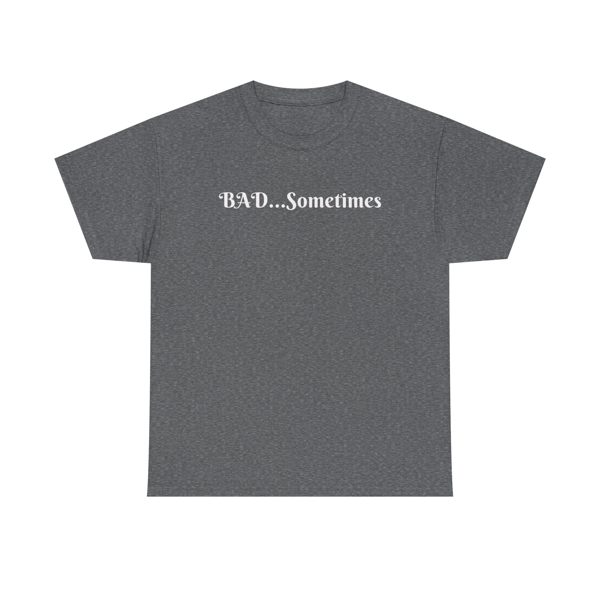 BAD...Sometimes Classic Tee